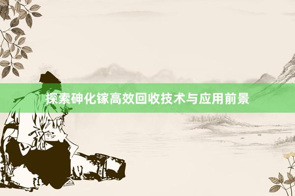 探索砷化镓高效回收技术与应用前景