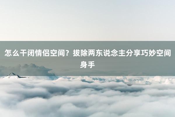 怎么干闭情侣空间？拔除两东说念主分享巧妙空间身手