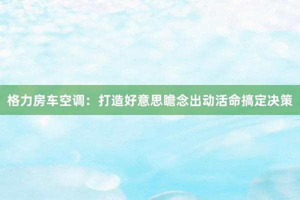 格力房车空调：打造好意思瞻念出动活命搞定决策